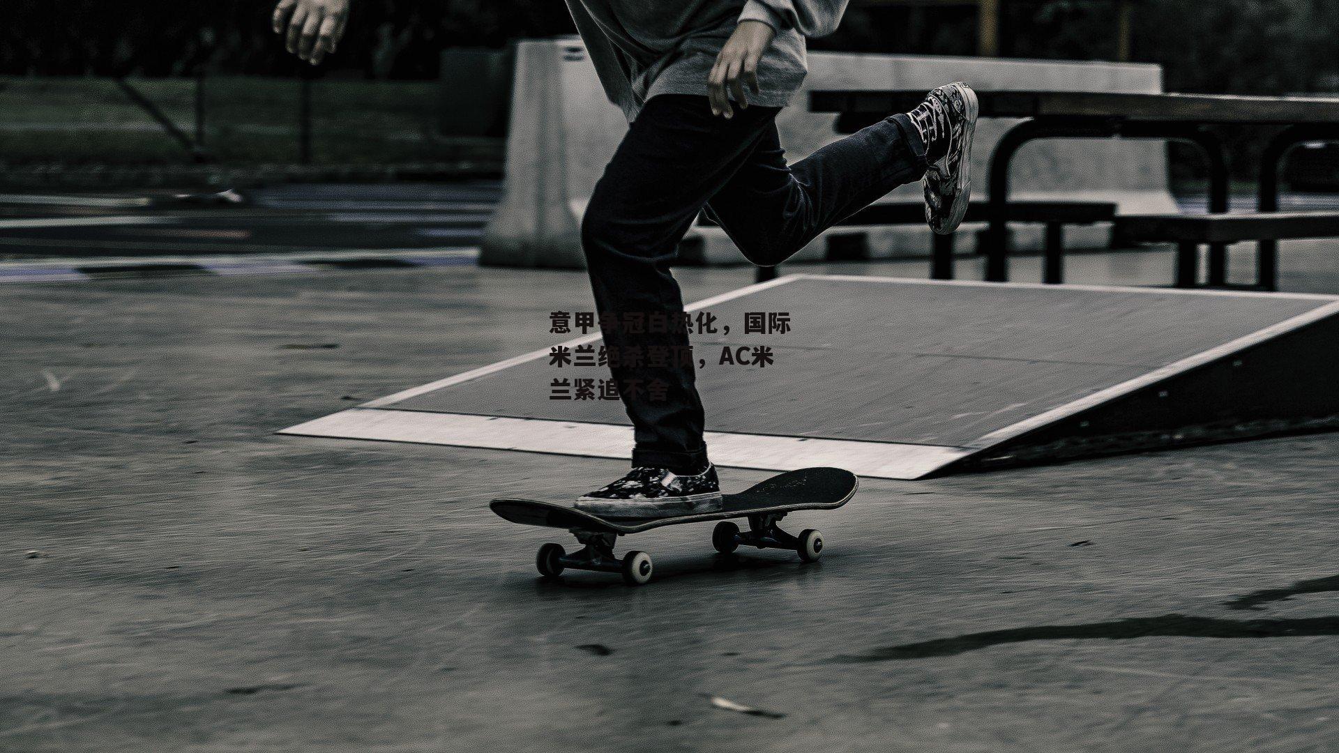 意甲争冠白热化，国际米兰绝杀登顶，AC米兰紧追不舍