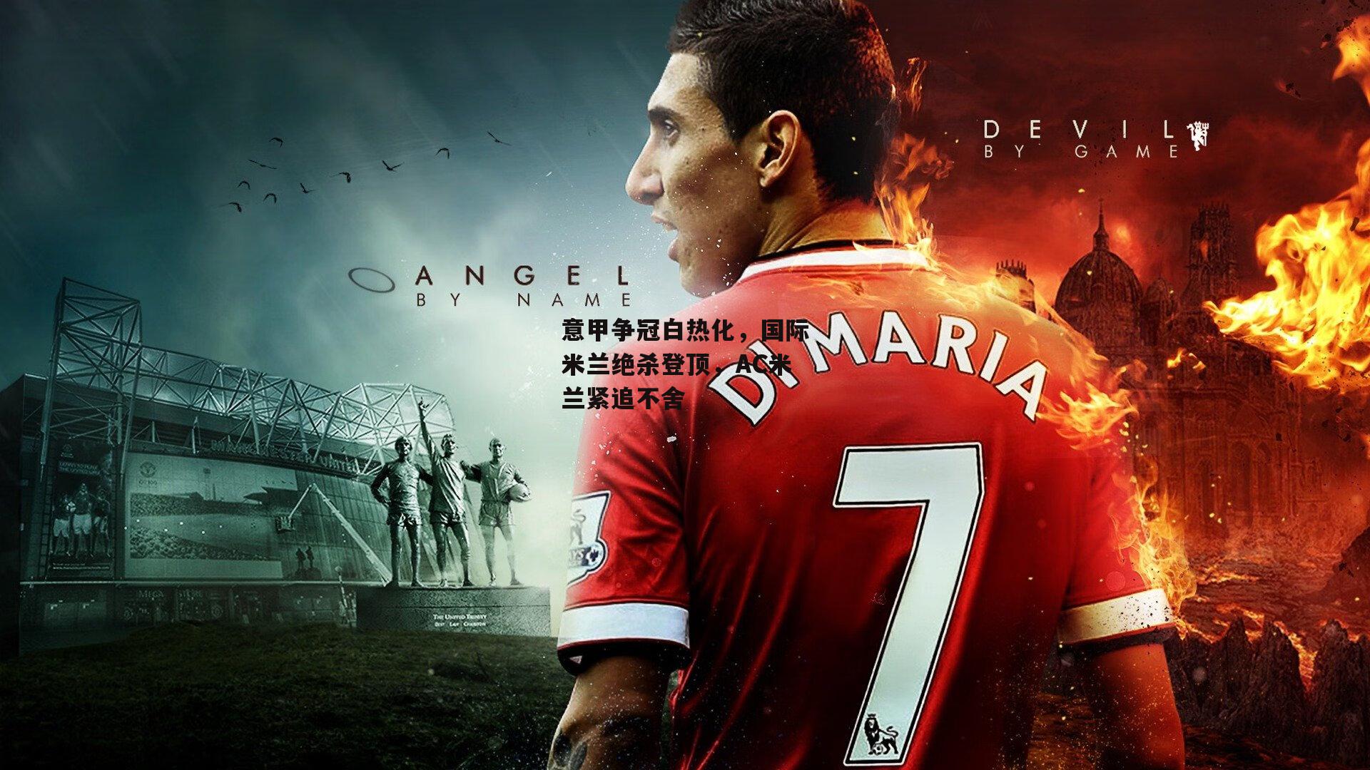 意甲争冠白热化，国际米兰绝杀登顶，AC米兰紧追不舍