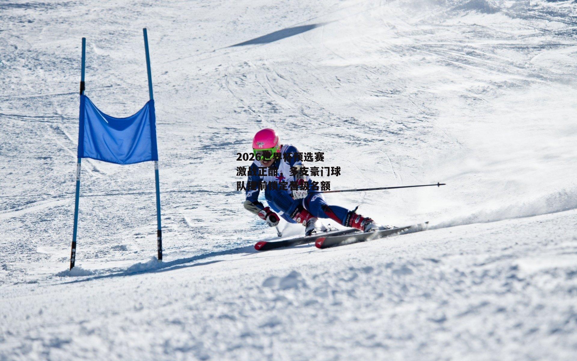 2026世界杯预选赛激战正酣,多支豪门球队提前锁定晋级名额