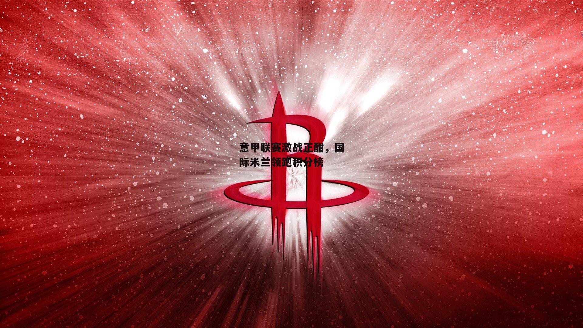 意甲联赛激战正酣,国际米兰领跑积分榜