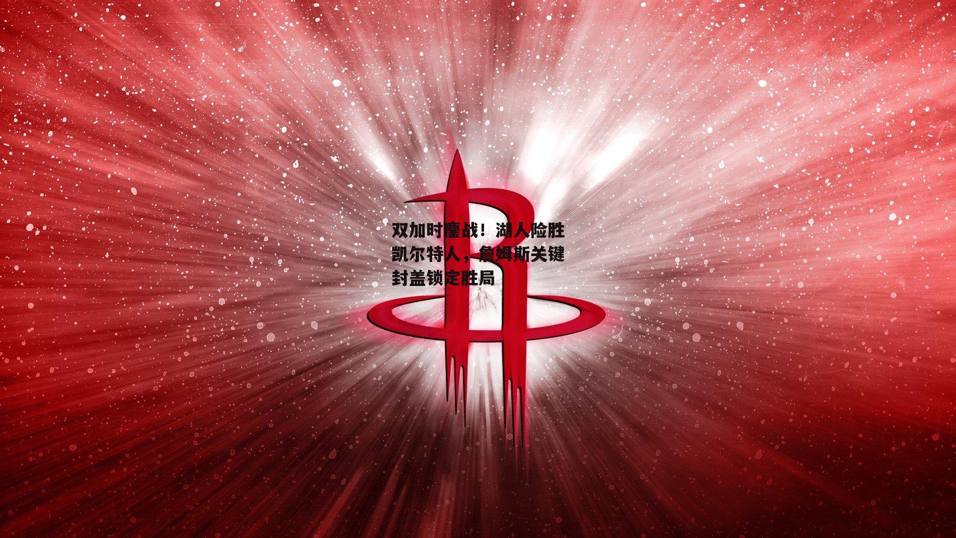 双加时鏖战！湖人险胜凯尔特人，詹姆斯关键封盖锁定胜局