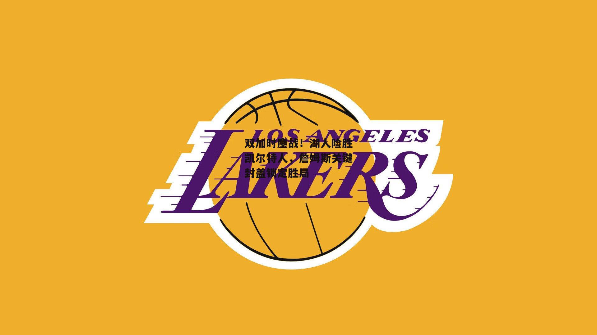 双加时鏖战！湖人险胜凯尔特人，詹姆斯关键封盖锁定胜局