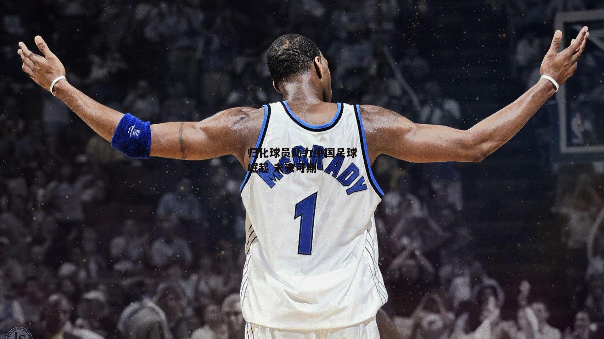 归化球员助力中国足球崛起 未来可期