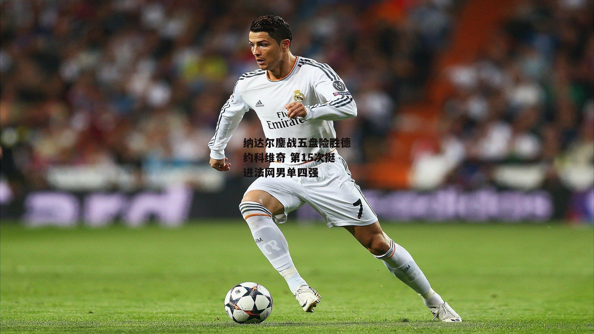 纳达尔鏖战五盘险胜德约科维奇 第15次挺进法网男单四强